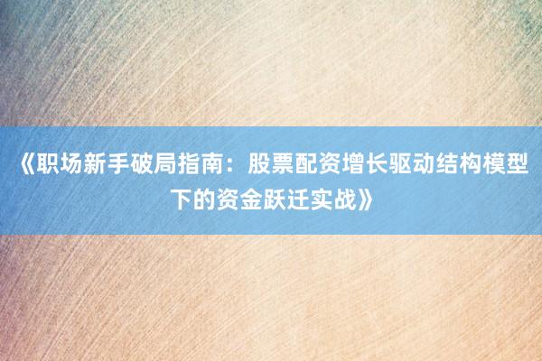 《职场新手破局指南：股票配资增长驱动结构模型下的资金跃迁实战》