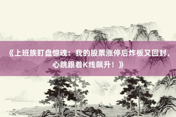 《上班族盯盘惊魂:我的股票涨停后炸板又回封,心跳跟着K线飙升!》