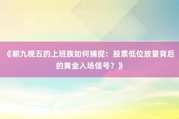 《朝九晚五的上班族如何捕捉：股票低位放量背后的黄金入场信号？》