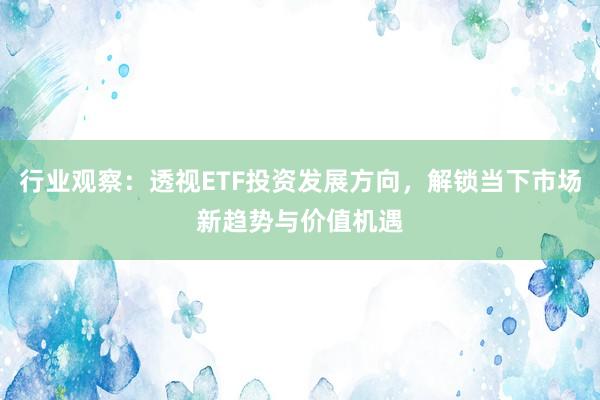 行业观察：透视ETF投资发展方向，解锁当下市场新趋势与价值机遇