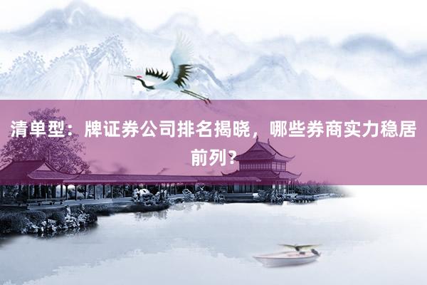 清单型：牌证券公司排名揭晓，哪些券商实力稳居前列？