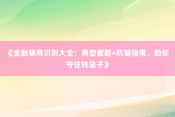 《金融骗局识别大全：典型套路+防骗指南，助你守住钱袋子》
