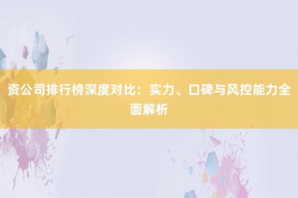 资公司排行榜深度对比：实力、口碑与风控能力全面解析