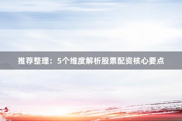 推荐整理：5个维度解析股票配资核心要点