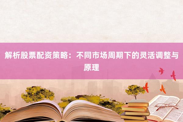 解析股票配资策略：不同市场周期下的灵活调整与原理