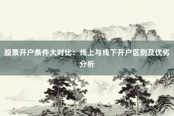 股票开户条件大对比：线上与线下开户区别及优劣分析