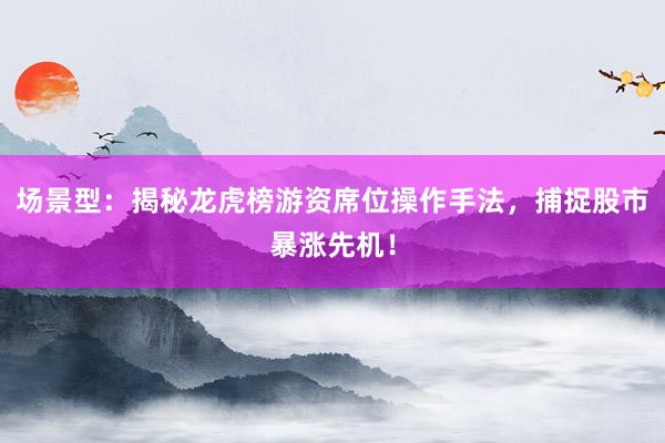 场景型：揭秘龙虎榜游资席位操作手法，捕捉股市暴涨先机！