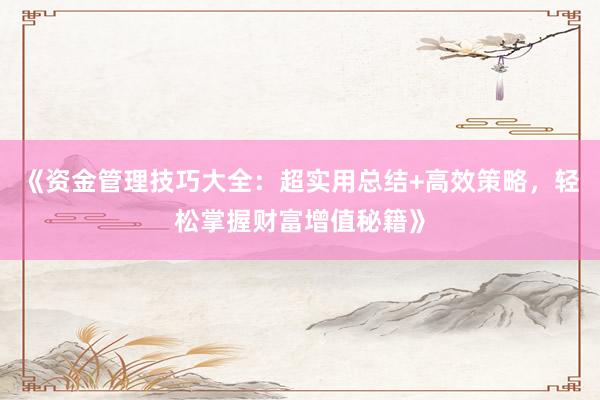 《资金管理技巧大全：超实用总结+高效策略，轻松掌握财富增值秘籍》