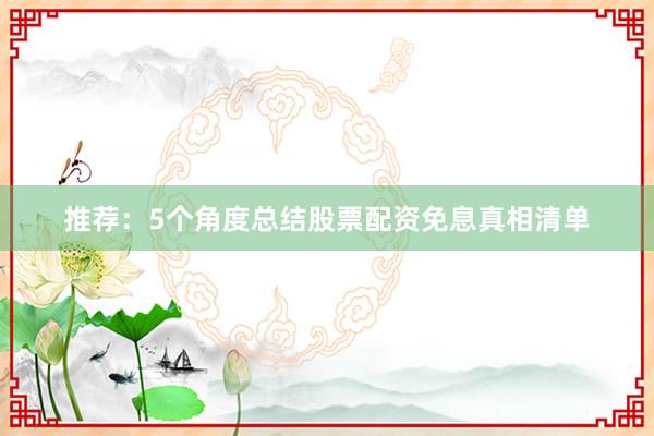 推荐：5个角度总结股票配资免息真相清单