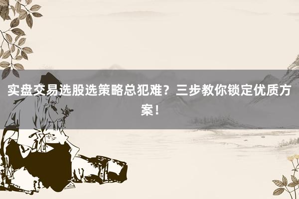 实盘交易选股选策略总犯难？三步教你锁定优质方案！
