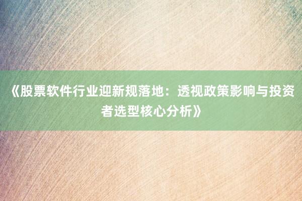 《股票软件行业迎新规落地:透视政策影响与投资者选型核心分析》