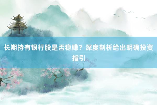 长期持有银行股是否稳赚？深度剖析给出明确投资指引