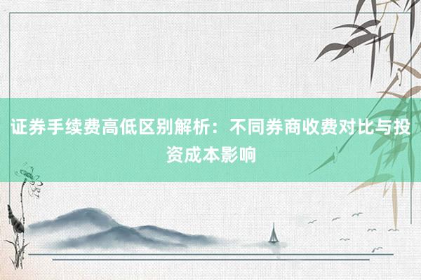 证券手续费高低区别解析：不同券商收费对比与投资成本影响