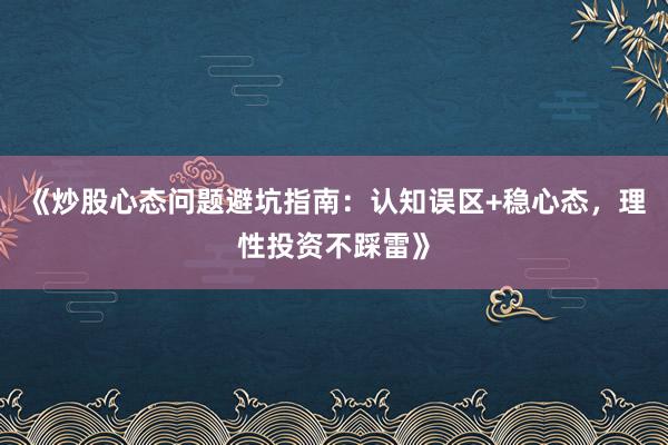 《炒股心态问题避坑指南：认知误区+稳心态，理性投资不踩雷》