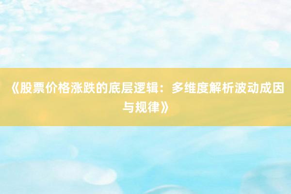 《股票价格涨跌的底层逻辑：多维度解析波动成因与规律》