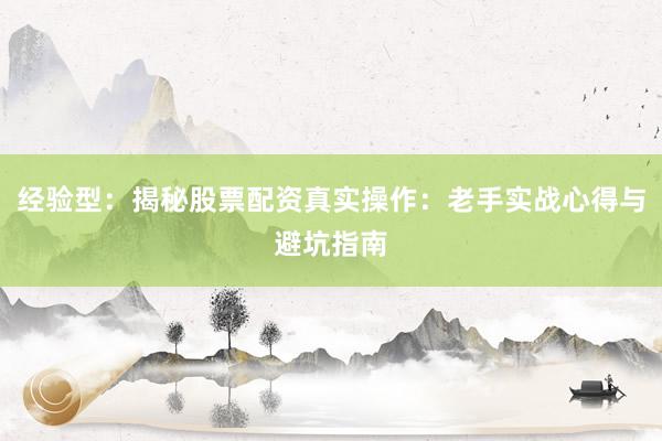 经验型：揭秘股票配资真实操作：老手实战心得与避坑指南