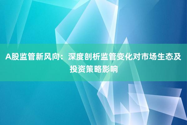 A股监管新风向：深度剖析监管变化对市场生态及投资策略影响