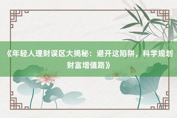 《年轻人理财误区大揭秘：避开这陷阱，科学规划财富增值路》