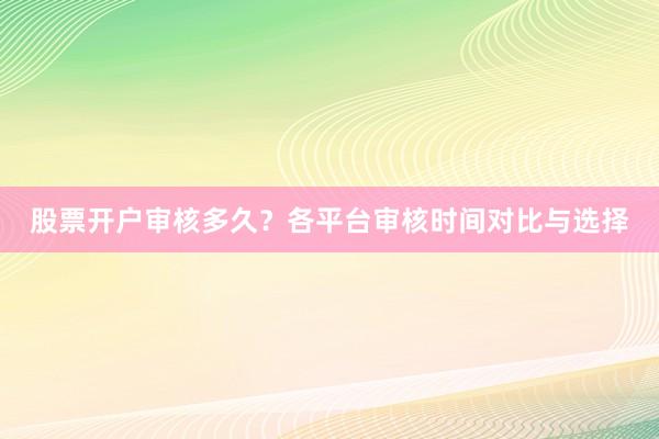 股票开户审核多久？各平台审核时间对比与选择