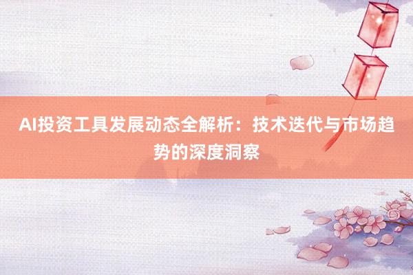 AI投资工具发展动态全解析：技术迭代与市场趋势的深度洞察