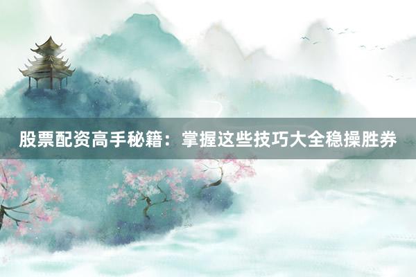 股票配资高手秘籍：掌握这些技巧大全稳操胜券
