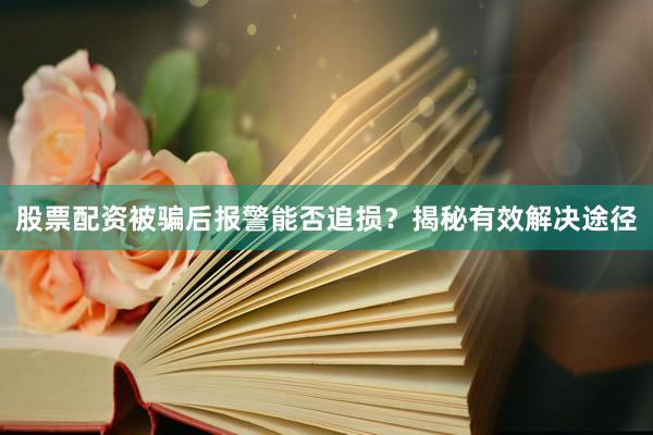 股票配资被骗后报警能否追损？揭秘有效解决途径