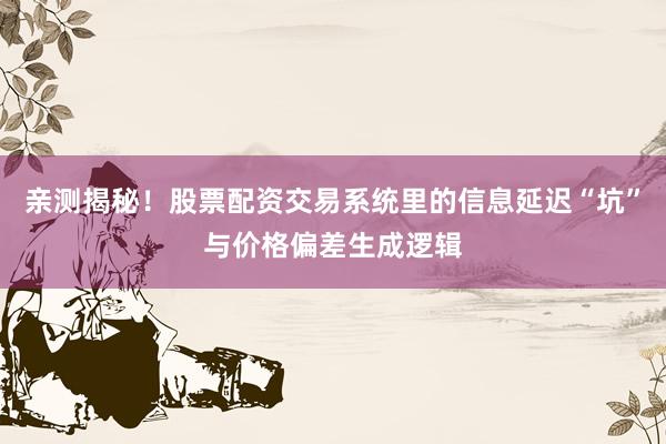 亲测揭秘！股票配资交易系统里的信息延迟“坑”与价格偏差生成逻辑