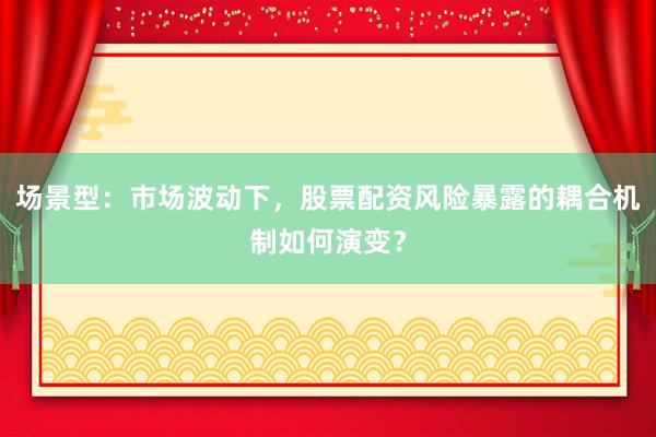 场景型:市场波动下,股票配资风险暴露的耦合机制如何演变?