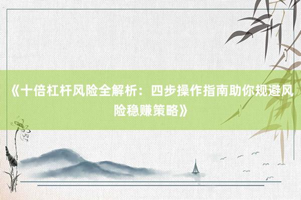 《十倍杠杆风险全解析：四步操作指南助你规避风险稳赚策略》