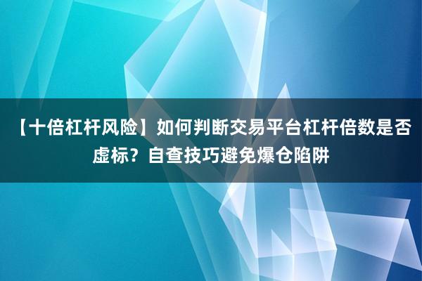 【十倍杠杆风险】如何判断交易平台杠杆倍数是否虚标?自查技巧避免爆仓陷阱