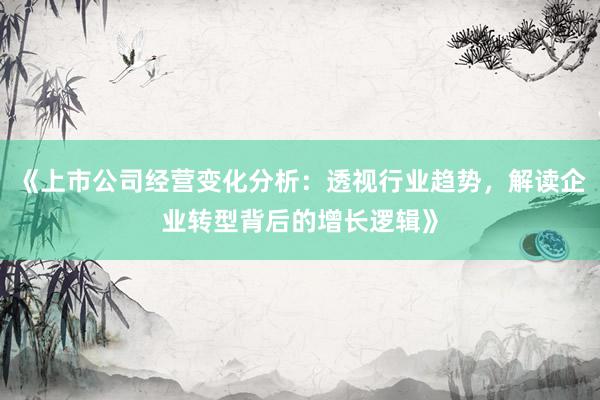 《上市公司经营变化分析:透视行业趋势,解读企业转型背后的增长逻辑》