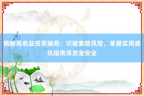 揭秘高收益投资骗局:识破套路风险,掌握实用避坑指南保资金安全