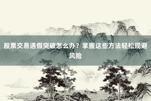 股票交易遇假突破怎么办？掌握这些方法轻松规避风险