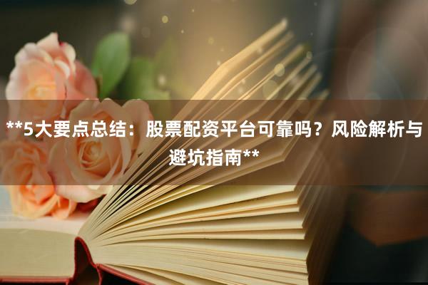 **5大要点总结：股票配资平台可靠吗？风险解析与避坑指南**