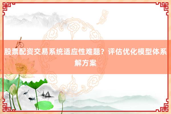股票配资交易系统适应性难题？评估优化模型体系解方案