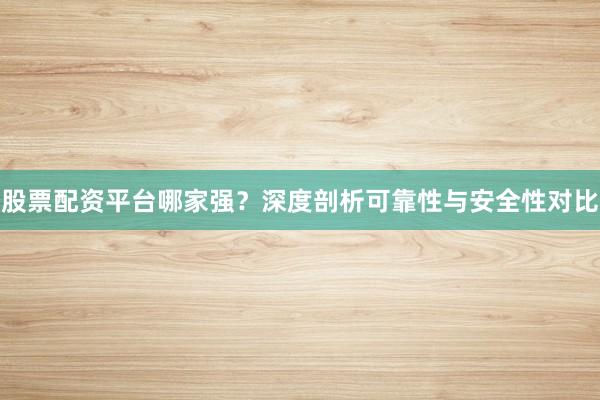 股票配资平台哪家强?深度剖析可靠性与安全性对比