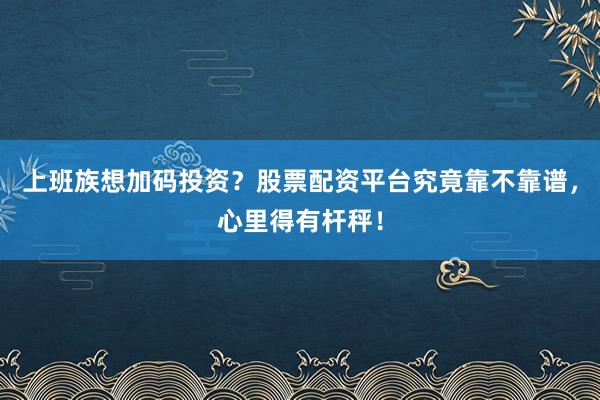 上班族想加码投资？股票配资平台究竟靠不靠谱，心里得有杆秤！