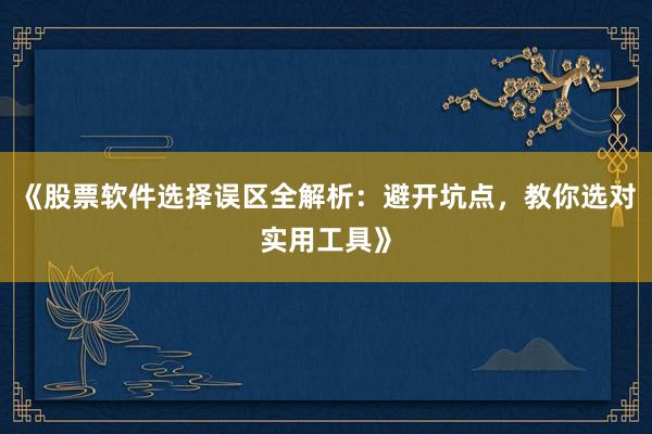 《股票软件选择误区全解析：避开坑点，教你选对实用工具》