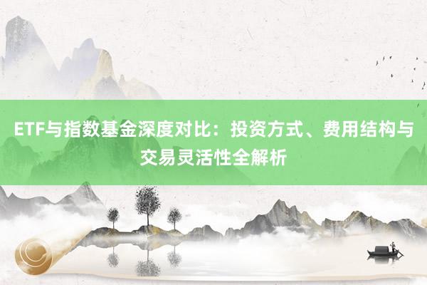 ETF与指数基金深度对比：投资方式、费用结构与交易灵活性全解析