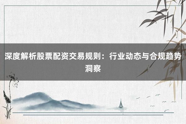 深度解析股票配资交易规则：行业动态与合规趋势洞察