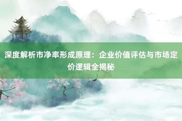 深度解析市净率形成原理：企业价值评估与市场定价逻辑全揭秘