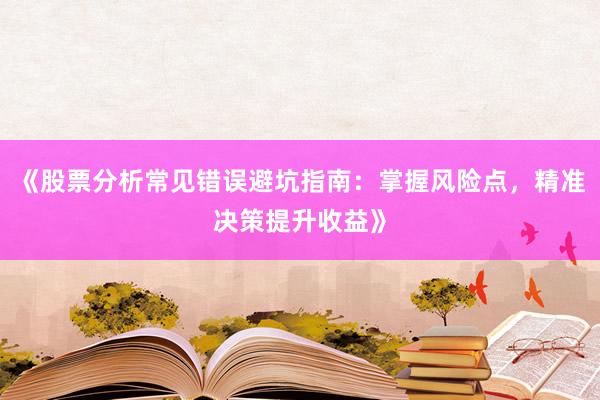 《股票分析常见错误避坑指南：掌握风险点，精准决策提升收益》