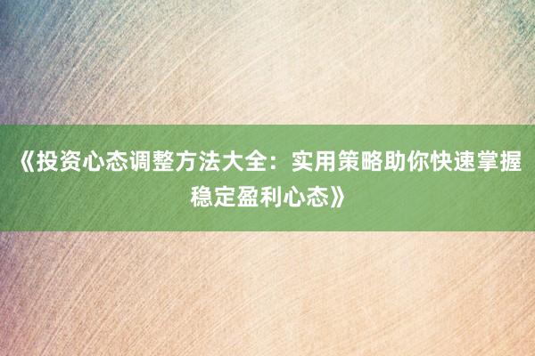 《投资心态调整方法大全:实用策略助你快速掌握稳定盈利心态》