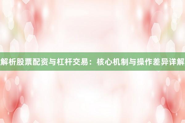 解析股票配资与杠杆交易：核心机制与操作差异详解