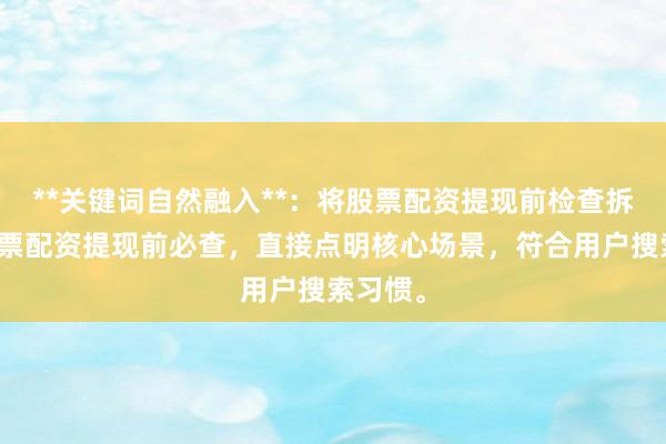 **关键词自然融入**：将股票配资提现前检查拆解为股票配资提现前必查，直接点明核心场景，符合用户搜索习惯。