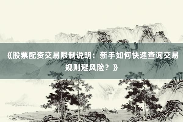 《股票配资交易限制说明：新手如何快速查询交易规则避风险？》