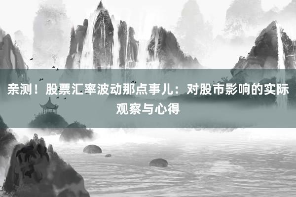 亲测！股票汇率波动那点事儿：对股市影响的实际观察与心得