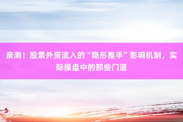 亲测！股票外资流入的“隐形推手”影响机制，实际操盘中的那些门道