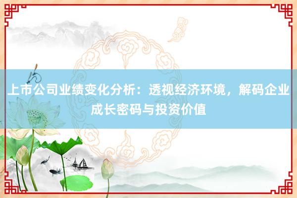 上市公司业绩变化分析：透视经济环境，解码企业成长密码与投资价值