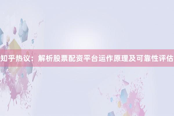 知乎热议：解析股票配资平台运作原理及可靠性评估